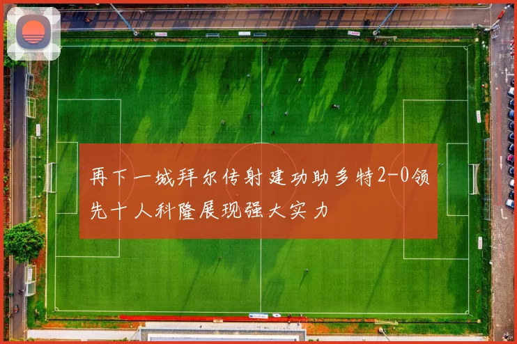 再下一城拜尔传射建功助多特2-0领先十人科隆展现强大实力