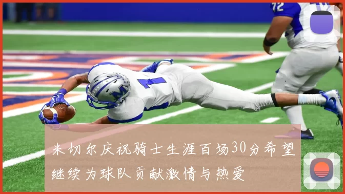 米切尔庆祝骑士生涯百场30分希望继续为球队贡献激情与热爱