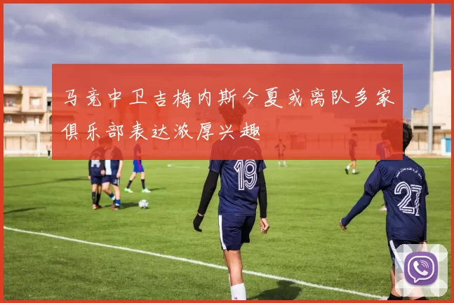 马竞中卫吉梅内斯今夏或离队多家俱乐部表达浓厚兴趣