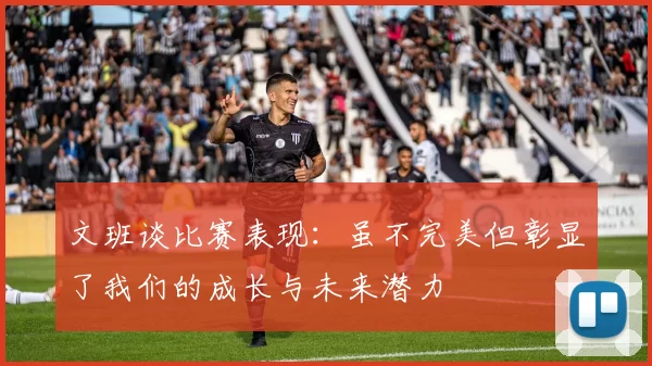 文班谈比赛表现：虽不完美但彰显了我们的成长与未来潜力