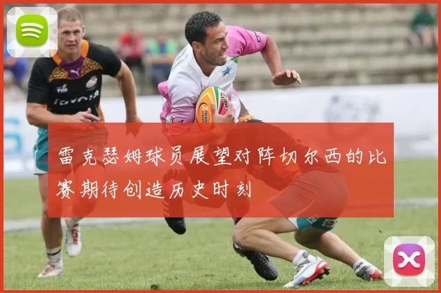 雷克瑟姆球员展望对阵切尔西的比赛期待创造历史时刻