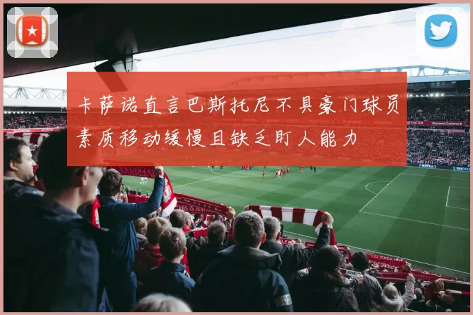 卡萨诺直言巴斯托尼不具豪门球员素质移动缓慢且缺乏盯人能力
