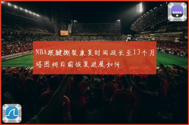 NBA跟腱撕裂康复时间延长至13个月塔图姆目前恢复进展如何