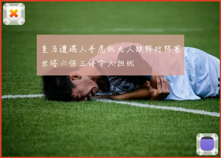 皇马遭遇人手危机九人缺阵对阵塞尔塔六伤三停令人担忧