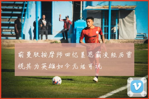 前曼联按摩师回忆基恩霸凌经历曾视其为英雄如今无话可说