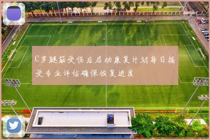 C罗腿筋受伤后启动康复计划每日接受专业评估确保恢复进度