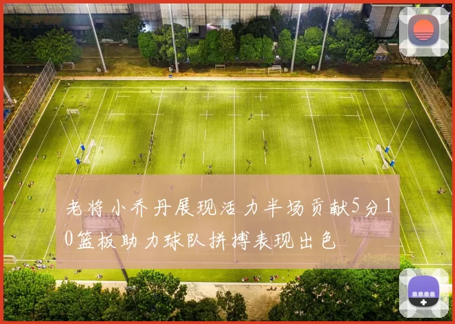 老将小乔丹展现活力半场贡献5分10篮板助力球队拼搏表现出色