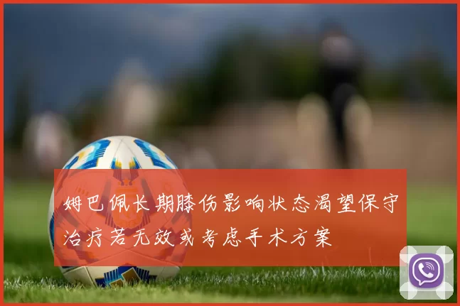 姆巴佩长期膝伤影响状态渴望保守治疗若无效或考虑手术方案