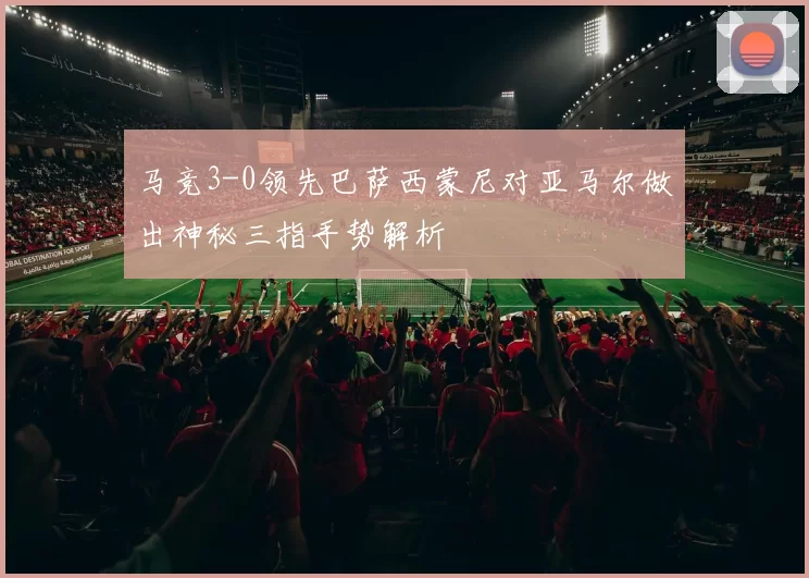 马竞3-0领先巴萨西蒙尼对亚马尔做出神秘三指手势解析