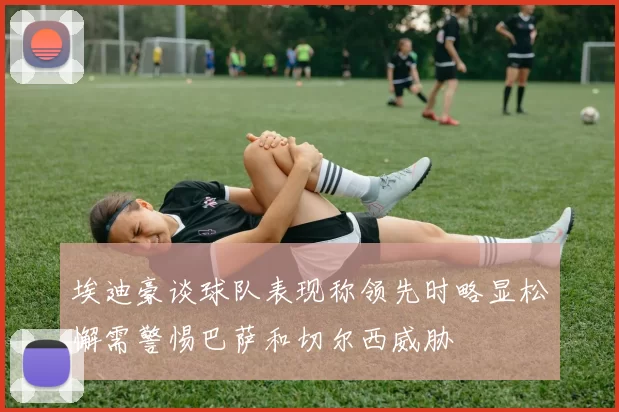 埃迪豪谈球队表现称领先时略显松懈需警惕巴萨和切尔西威胁