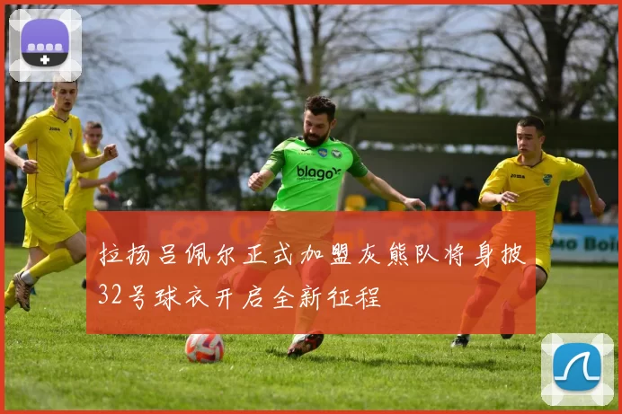 拉扬吕佩尔正式加盟灰熊队将身披32号球衣开启全新征程