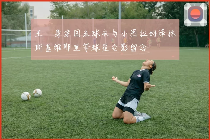 王濛身穿国米球衣与小图拉姆泽林斯基维耶里等球星合影留念
