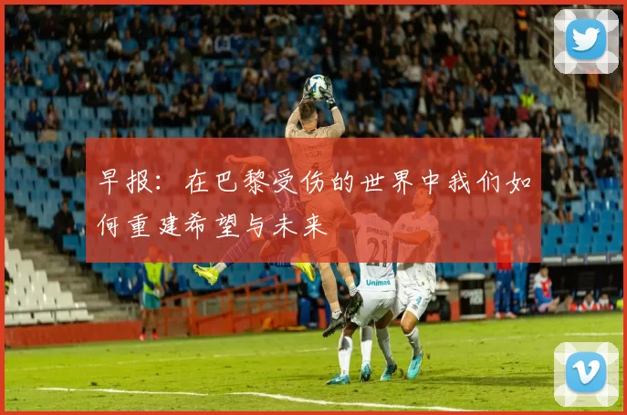早报：在巴黎受伤的世界中我们如何重建希望与未来