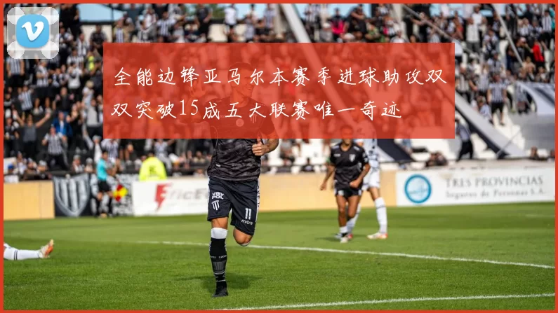 全能边锋亚马尔本赛季进球助攻双双突破15成五大联赛唯一奇迹