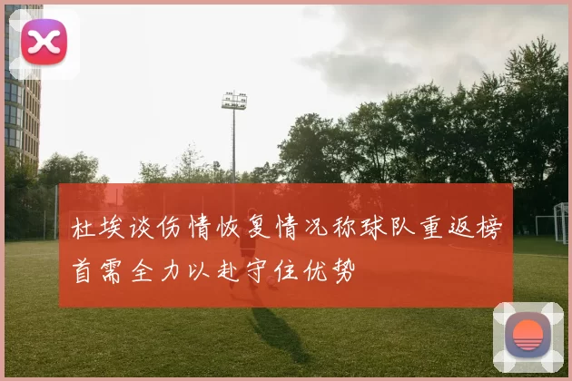 杜埃谈伤情恢复情况称球队重返榜首需全力以赴守住优势