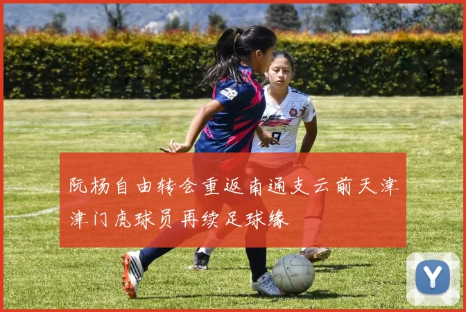 阮杨自由转会重返南通支云前天津津门虎球员再续足球缘