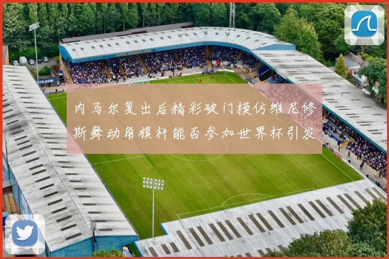 内马尔复出后精彩破门模仿维尼修斯舞动角旗杆能否参加世界杯引发热议