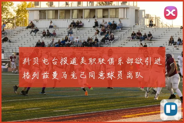 科贝电台报道美职联俱乐部欲引进格列兹曼马竞已同意球员离队