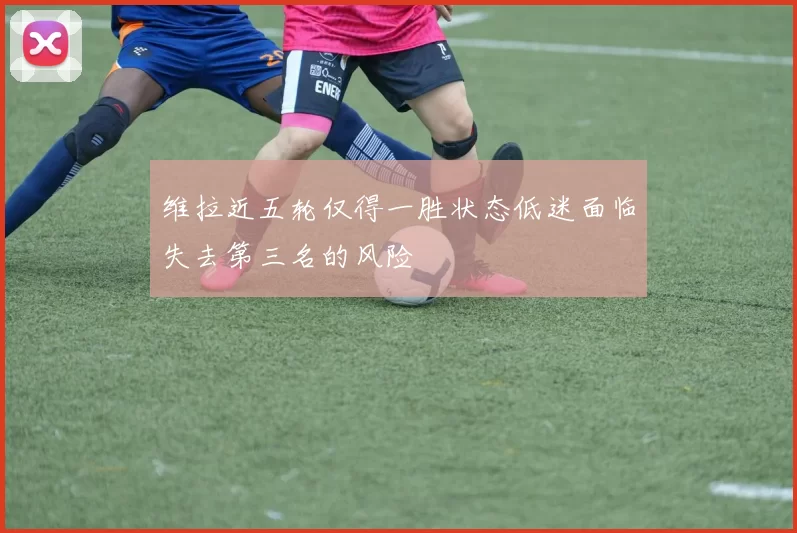 维拉近五轮仅得一胜状态低迷面临失去第三名的风险
