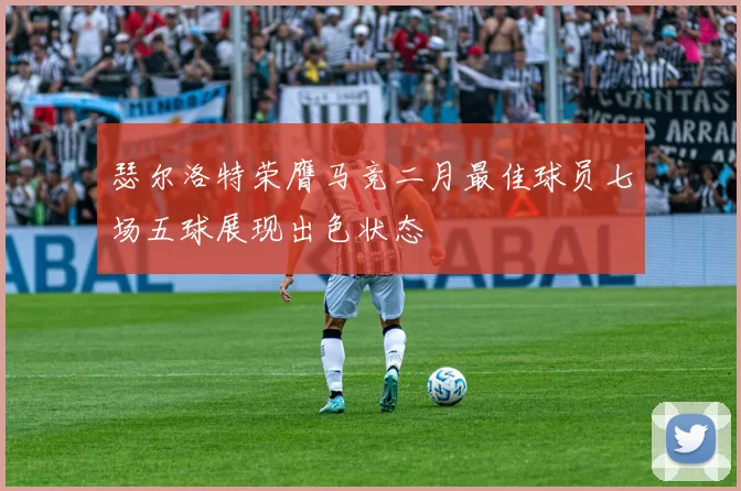 瑟尔洛特荣膺马竞二月最佳球员七场五球展现出色状态