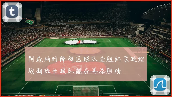 阿森纳对降级区球队全胜纪录延续战副班长狼队能否再添胜绩