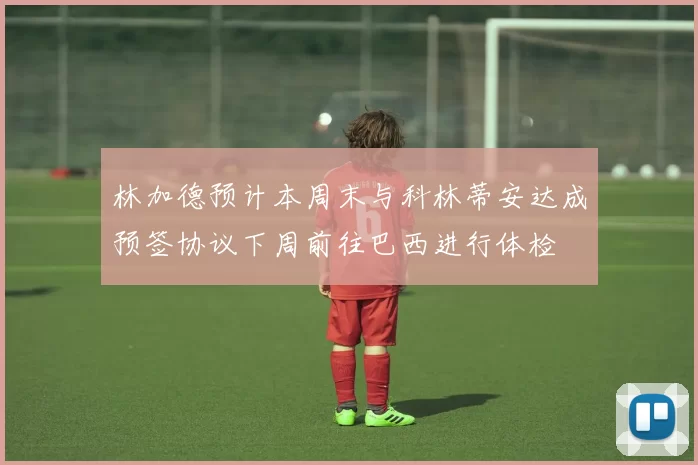 林加德预计本周末与科林蒂安达成预签协议下周前往巴西进行体检