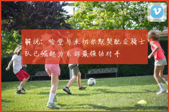 解说：哈登与米切尔默契配合骑士队已崛起为东部最强劲对手