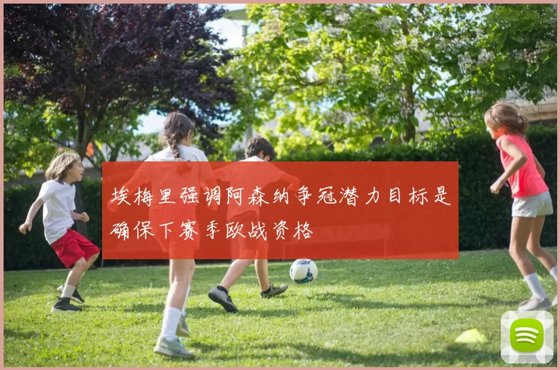 埃梅里强调阿森纳争冠潜力目标是确保下赛季欧战资格