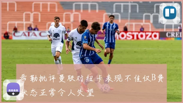 希勒批评曼联对纽卡表现不佳仅B费状态正常令人失望
