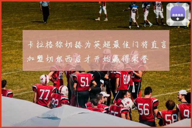 卡拉格称切赫为英超最佳门将直言加盟切尔西后才开始赢得荣誉