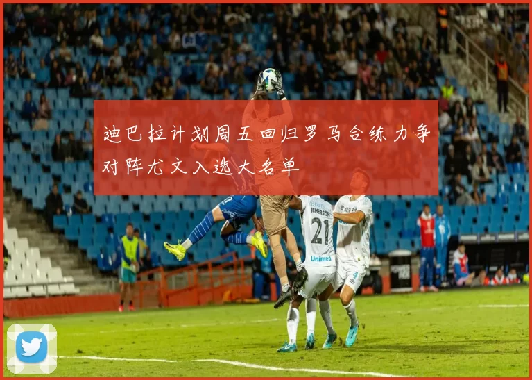 迪巴拉计划周五回归罗马合练力争对阵尤文入选大名单