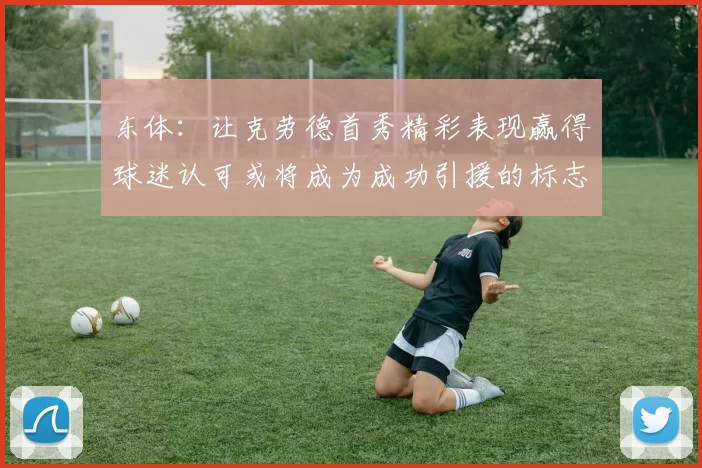 东体：让克劳德首秀精彩表现赢得球迷认可或将成为成功引援的标志