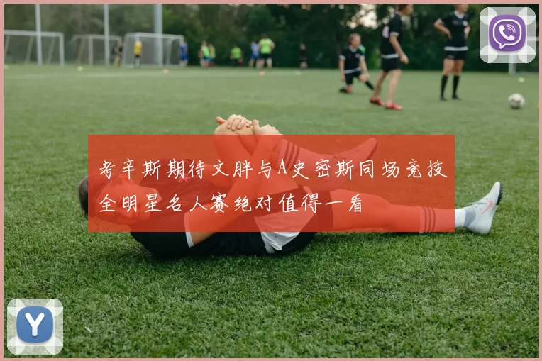 考辛斯期待文胖与A史密斯同场竞技全明星名人赛绝对值得一看