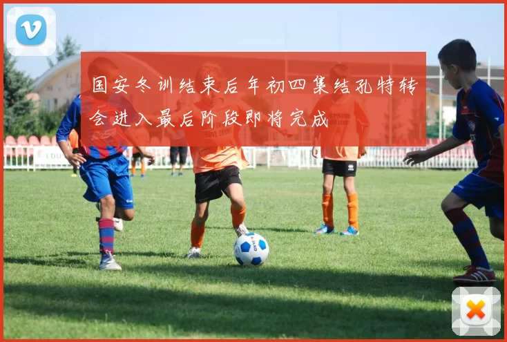 国安冬训结束后年初四集结孔特转会进入最后阶段即将完成
