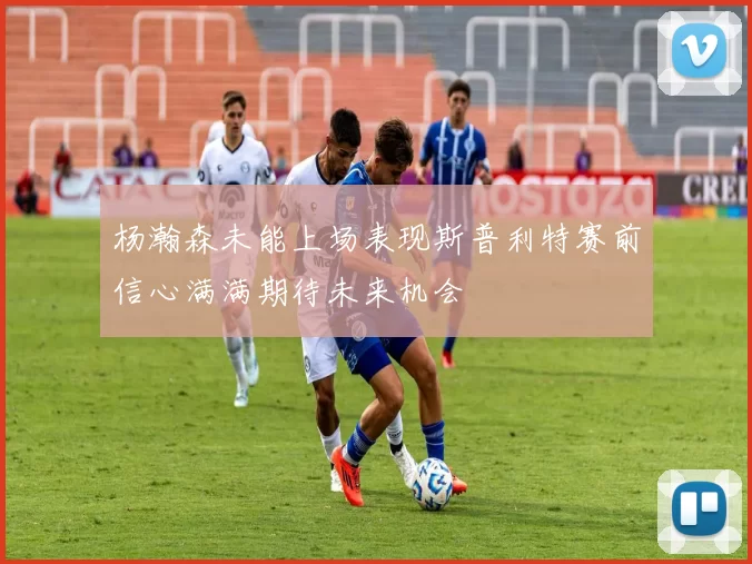 杨瀚森未能上场表现斯普利特赛前信心满满期待未来机会
