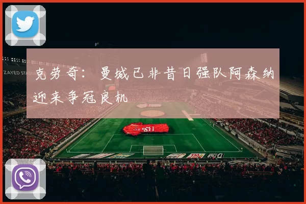 克劳奇：曼城已非昔日强队阿森纳迎来争冠良机