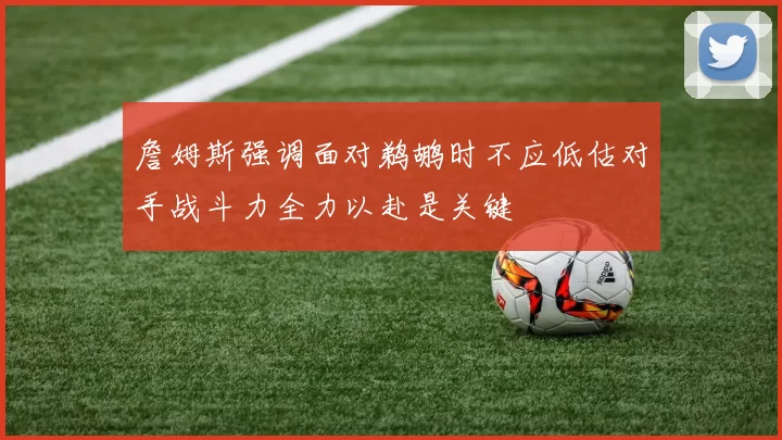 詹姆斯强调面对鹈鹕时不应低估对手战斗力全力以赴是关键