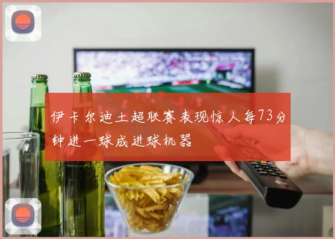 伊卡尔迪土超联赛表现惊人每73分钟进一球成进球机器
