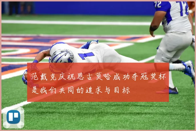 范戴克庆祝恩古莫哈成功夺冠奖杯是我们共同的追求与目标