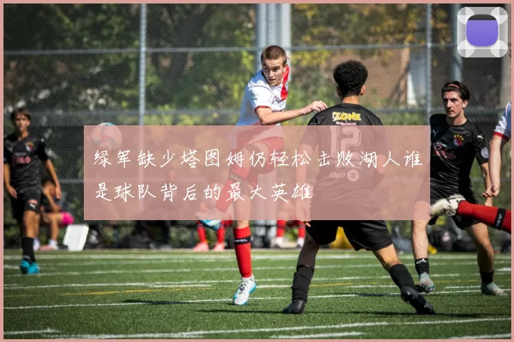 绿军缺少塔图姆仍轻松击败湖人谁是球队背后的最大英雄