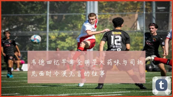 韦德回忆早年全明星火药味与司机见面时冷漠无言的往事