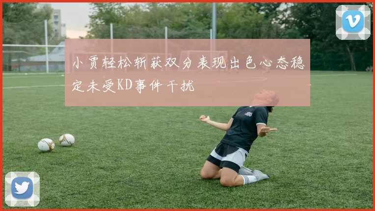 小贾轻松斩获双分表现出色心态稳定未受KD事件干扰