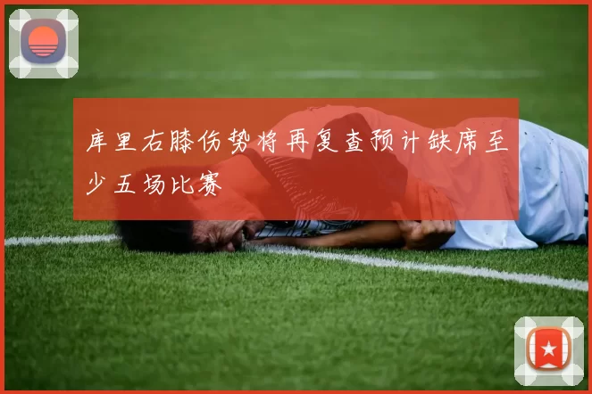 库里右膝伤势将再复查预计缺席至少五场比赛